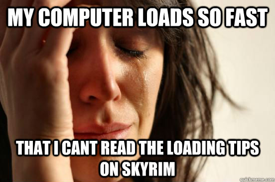 My computer loads so fast that i cant read the loading tips on skyrim - My computer loads so fast that i cant read the loading tips on skyrim  First World Problems