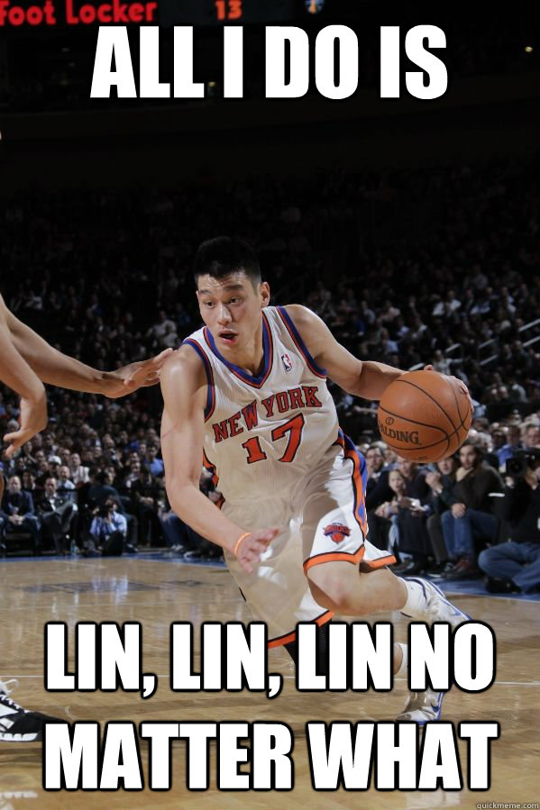 all i do is  lin, lin, lin no matter what  Jeremy Lin