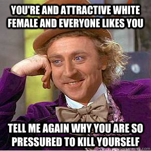 You're and attractive white female and everyone likes you Tell me again why you are so pressured to kill yourself  Condescending Wonka