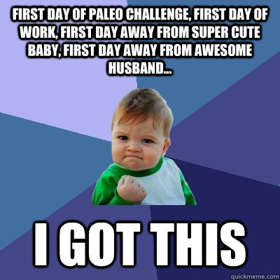 first day of paleo challenge, first day of work, first day away from super cute baby, first day away from awesome husband... i got this - first day of paleo challenge, first day of work, first day away from super cute baby, first day away from awesome husband... i got this  Success Kid