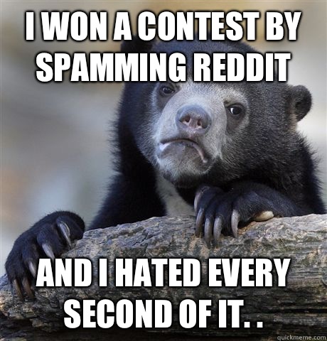 I won a contest by spamming reddit And I hated every second of it. . - I won a contest by spamming reddit And I hated every second of it. .  Confession Bear