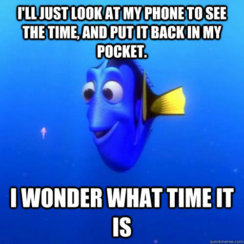 I'll just look at my phone to see the time, and put it back in my pocket. I wonder what time it is - I'll just look at my phone to see the time, and put it back in my pocket. I wonder what time it is  dory