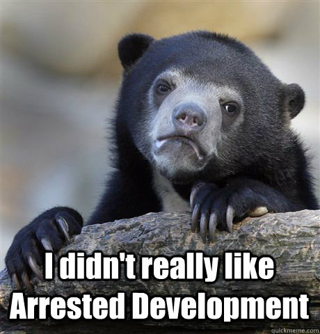  I didn't really like Arrested Development  -  I didn't really like Arrested Development   Confession Bear