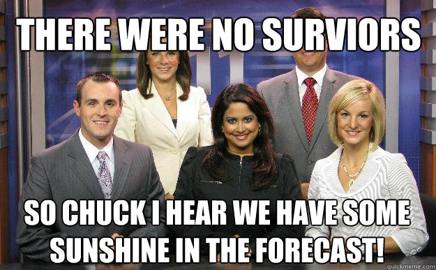 there were no surviors so chuck I hear we have some sunshine in the forecast! - there were no surviors so chuck I hear we have some sunshine in the forecast!  Local news team