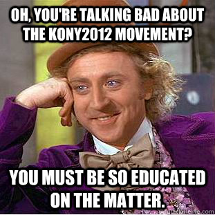 Oh, you're talking bad about the Kony2012 movement? You must be so educated on the matter. - Oh, you're talking bad about the Kony2012 movement? You must be so educated on the matter.  Condescending Wonka