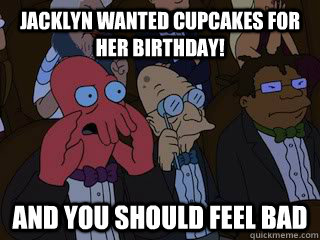 jacklyn wanted cupcakes for her birthday! and you should feel bad - jacklyn wanted cupcakes for her birthday! and you should feel bad  Bad Zoidberg