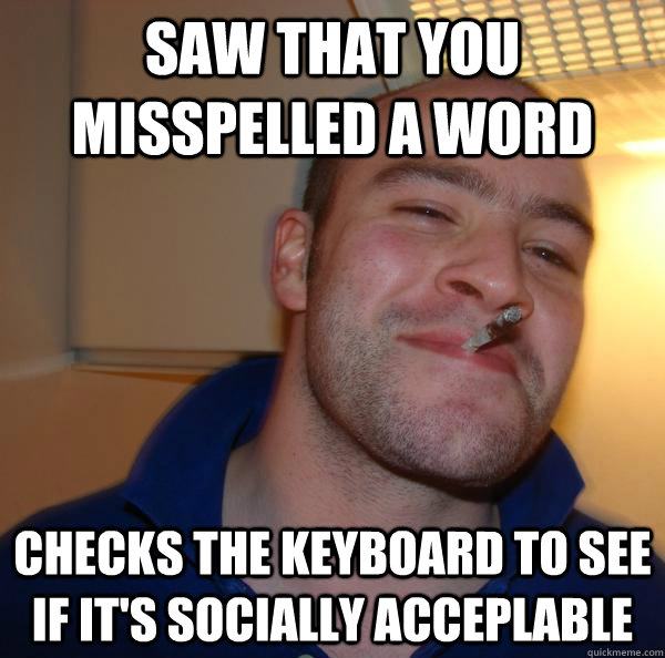 saw that you misspelled a word checks the keyboard to see if it's socially acceplable - saw that you misspelled a word checks the keyboard to see if it's socially acceplable  Misc