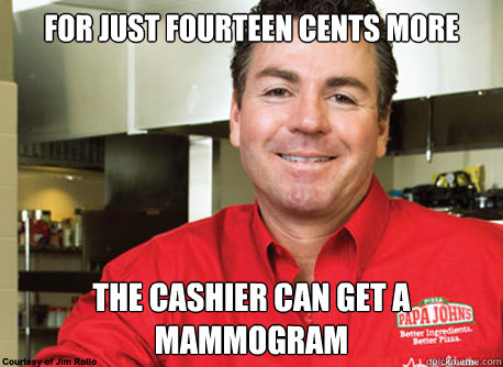 FOR JUST FOURTEEN CENTS MORE THE CASHIER CAN GET A MAMMOGRAM  Scumbag John Schnatter