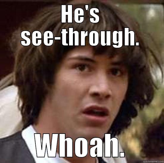 HE'S SEE-THROUGH. WHOAH. conspiracy keanu