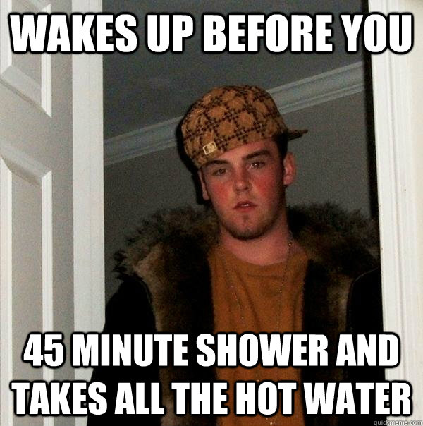 wakes up before you 45 minute shower and takes all the hot water   Scumbag Steve