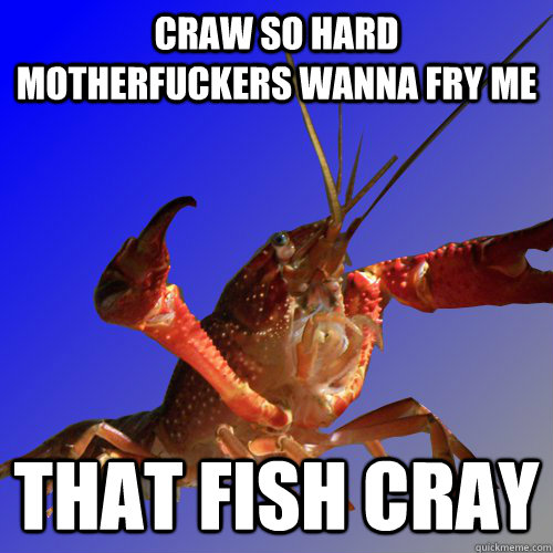 Craw so hard motherfuckers wanna fry me THAT FISH CRAY  