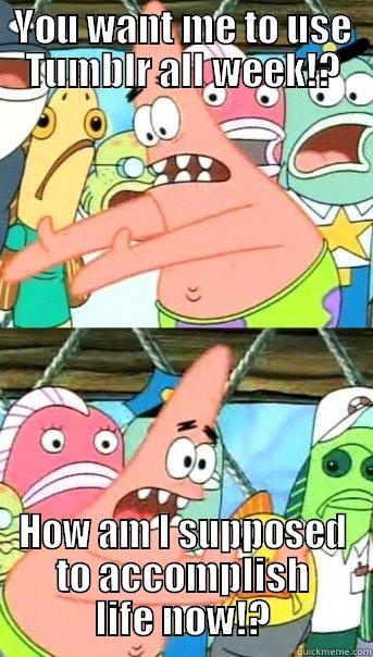 YOU WANT ME TO USE TUMBLR ALL WEEK!? HOW AM I SUPPOSED TO ACCOMPLISH LIFE NOW!? Push it somewhere else Patrick