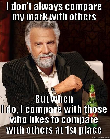 I DON'T ALWAYS COMPARE MY MARK WITH OTHERS BUT WHEN I DO, I COMPARE WITH THOSE WHO LIKES TO COMPARE WITH OTHERS AT 1ST PLACE The Most Interesting Man In The World