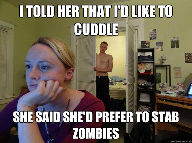 I told her that I'd like to cuddle She said she'd prefer to stab zombies  Redditors Boyfriend