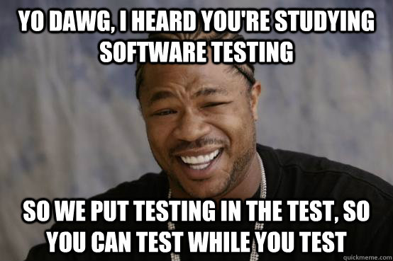 Yo Dawg, I heard you're studying software testing So we put testing in the test, so you can test while you test  YO DAWG