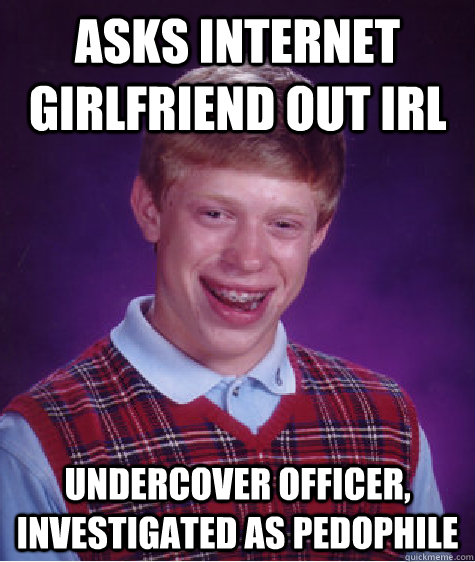 asks internet girlfriend out IRL undercover officer, investigated as pedophile  Bad Luck Brian