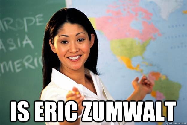 IS ERIC ZUMWALT - IS ERIC ZUMWALT  Unhelpful High School Teacher