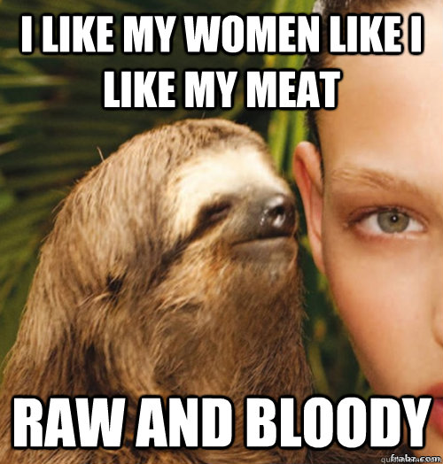 I like my women like I like my meat Raw and bloody  rape sloth