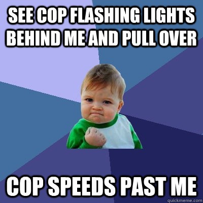 See cop flashing lights behind me and pull over Cop speeds past me - See cop flashing lights behind me and pull over Cop speeds past me  Success Kid