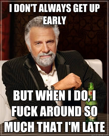 I don't always get up early But when I do, I fuck around so much that I'm late  The Most Interesting Man In The World