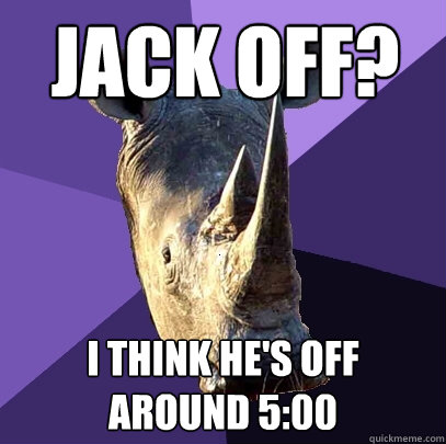 Jack off? I think he's off around 5:00  Sexually Oblivious Rhino