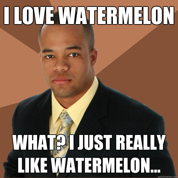 I love watermelon What? I just really like watermelon...  Successful Black Man