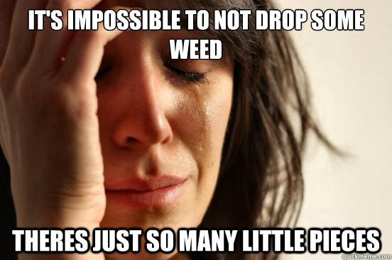 It's impossible to not drop some weed Theres just so many little pieces  First World Problems