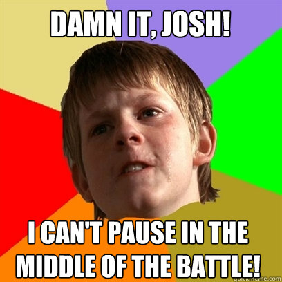 damn it, josh! I can't pause in the middle of the battle!  Angry School Boy