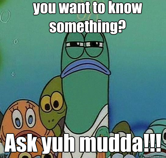 you want to know something? Ask yuh mudda!!! - you want to know something? Ask yuh mudda!!!  Serious fish SpongeBob