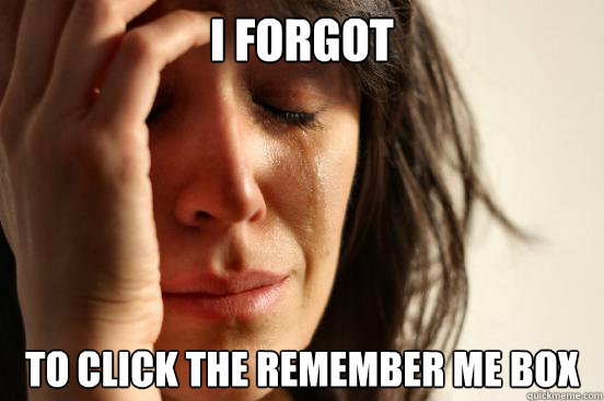 I forgot to click the Remember Me box  First World Problems