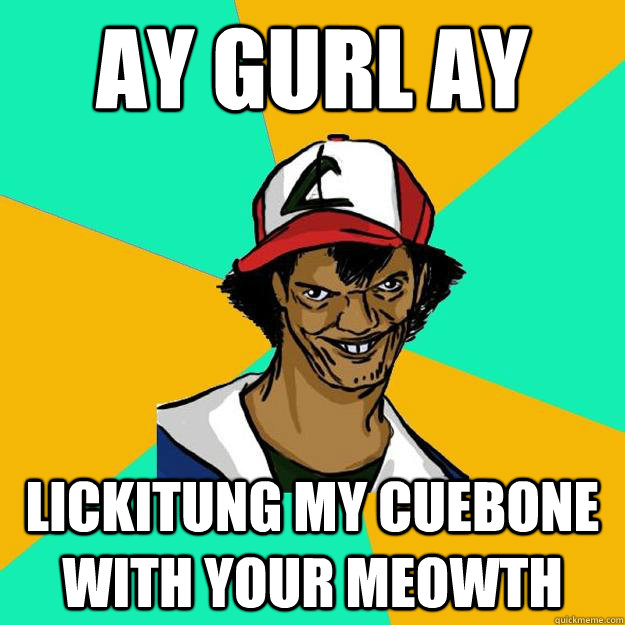 ay gurl ay lickitung my cuebone with your meowth  Ash Pedreiro