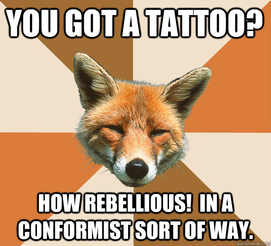 You got a tattoo?  how rebellious!  In a conformist sort of way.  Condescending Fox