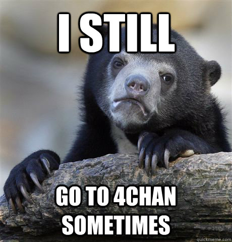 i still go to 4chan sometimes  Confession Bear