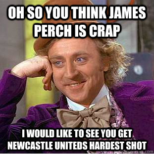 oh so you think James Perch is crap i would like to see you get Newcastle Uniteds hardest shot - oh so you think James Perch is crap i would like to see you get Newcastle Uniteds hardest shot  Condescending Wonka