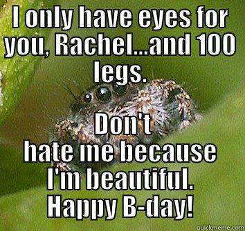 I ONLY HAVE EYES FOR YOU, RACHEL...AND 100 LEGS.  DON'T HATE ME BECAUSE I'M BEAUTIFUL. HAPPY B-DAY! Misunderstood Spider