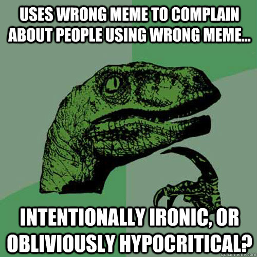 Uses wrong meme to complain about people using wrong meme... intentionally ironic, or obliviously hypocritical?  Philosoraptor