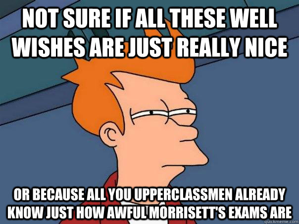 not sure if all these well wishes are just really nice or because all you upperclassmen already know just how awful Morrisett's exams are - not sure if all these well wishes are just really nice or because all you upperclassmen already know just how awful Morrisett's exams are  Futurama Fry