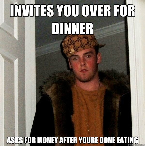 invites you over for dinner asks for money after youre done eating  Scumbag Steve