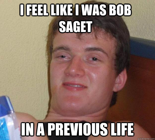 I feel like i was bob saget in a previous life  10 Guy