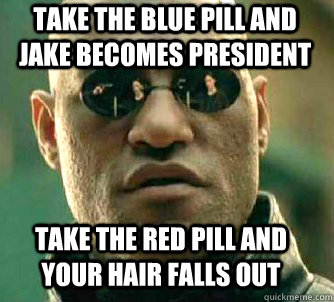 Take the blue pill and Jake becomes president Take the red pill and your hair falls out - Take the blue pill and Jake becomes president Take the red pill and your hair falls out  Matrix Morpheus