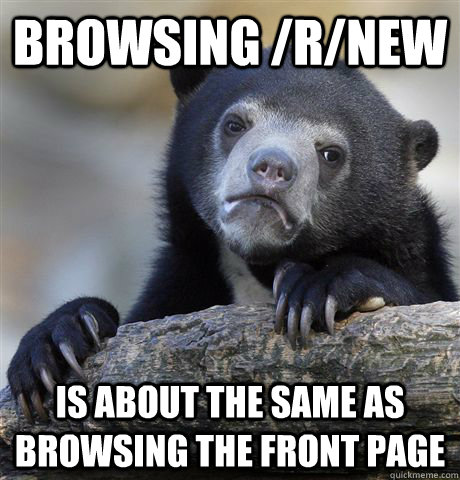 Browsing /r/new is about the same as browsing the front page  Confession Bear