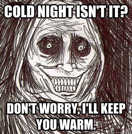 Cold night isn't it? Don't worry, I'll keep you warm.  Horrifying Houseguest