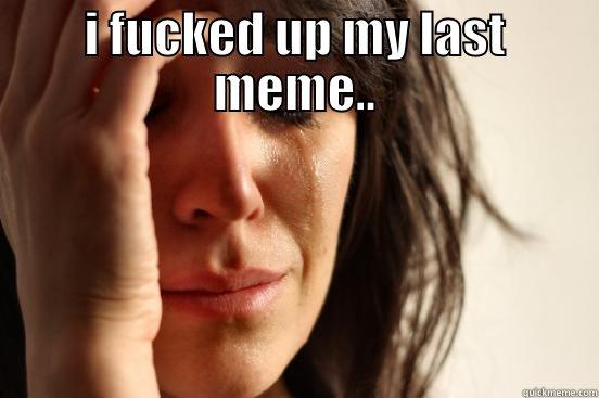 ohh nooo - I FUCKED UP MY LAST MEME..  First World Problems