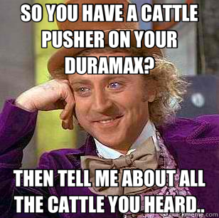 SO YOU HAVE A CATTLE PUSHER ON YOUR DURAMAX? THEN TELL ME ABOUT ALL THE CATTLE YOU HEARD..  Condescending Wonka