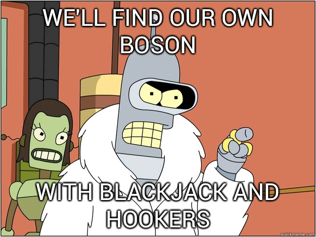 We'll find our own boson WITH BLACKJACK AND HOOKERS  
