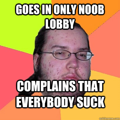 Goes in only noob lobby  complains that everybody suck - Goes in only noob lobby  complains that everybody suck  Butthurt Dweller