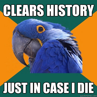 Clears history just in case i die  Paranoid Parrot