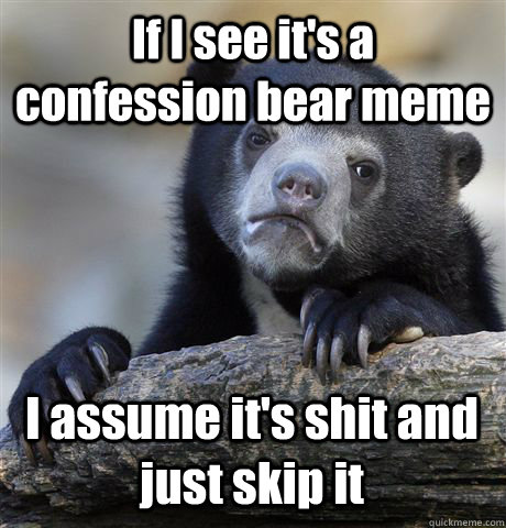 If I see it's a confession bear meme I assume it's shit and just skip it  Confession Bear