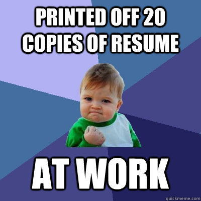printed off 20 copies of resume at work  Success Kid