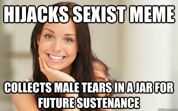 Hijacks sexist meme Collects male tears in a jar for future sustenance  Good Girl Gina